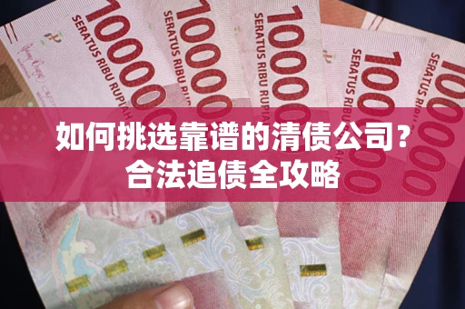 北京如何挑选靠谱的清债公司？合法追债全攻略