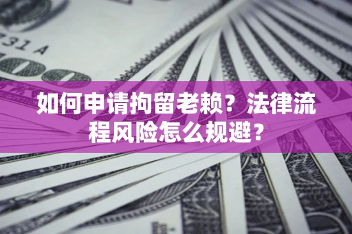北京如何申请拘留老赖？法律流程风险怎么规避？