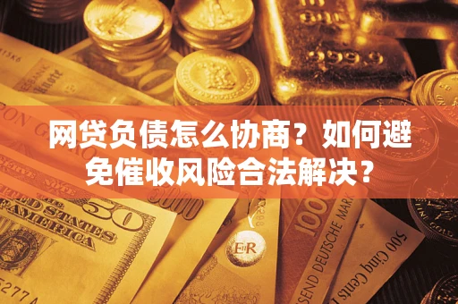 北京网贷负债怎么协商？如何避免催收风险合法解决？