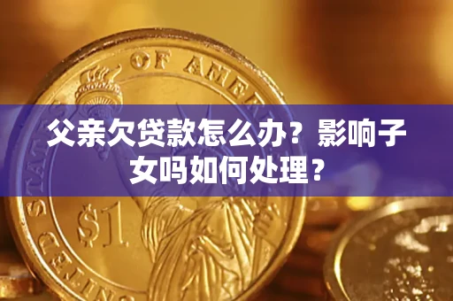 北京父亲欠贷款怎么办？影响子女吗如何处理？