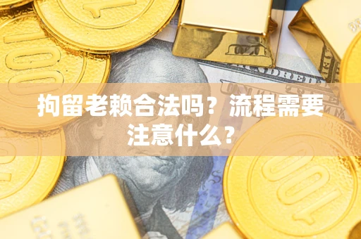 北京拘留老赖合法吗？流程需要注意什么？