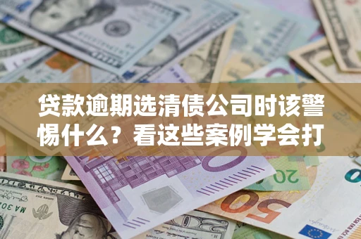 北京贷款逾期选清债公司时该警惕什么？看这些案例学会打翻身仗