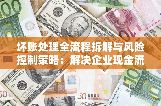 北京坏账处理全流程拆解与风险控制策略：解决企业现金流顽疾的实战指南