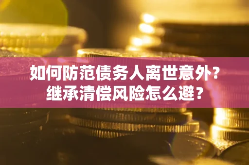 北京如何防范债务人离世意外？继承清偿风险怎么避？