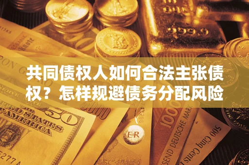 北京共同债权人如何合法主张债权？怎样规避债务分配风险？