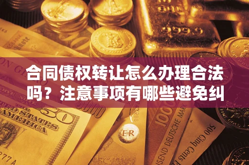 北京合同债权转让怎么办理合法吗？注意事项有哪些避免纠纷？