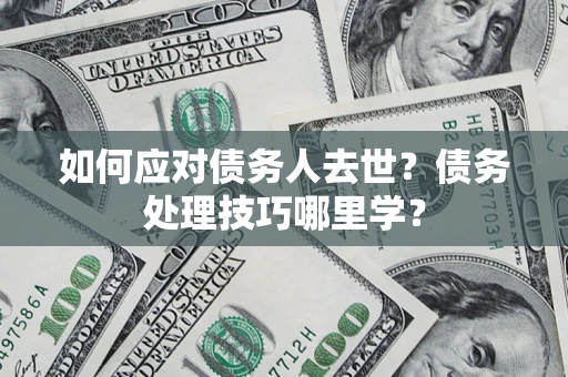 北京如何应对债务人去世？债务处理技巧哪里学？