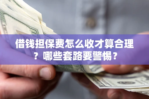 北京借钱担保费怎么收才算合理？哪些套路要警惕？