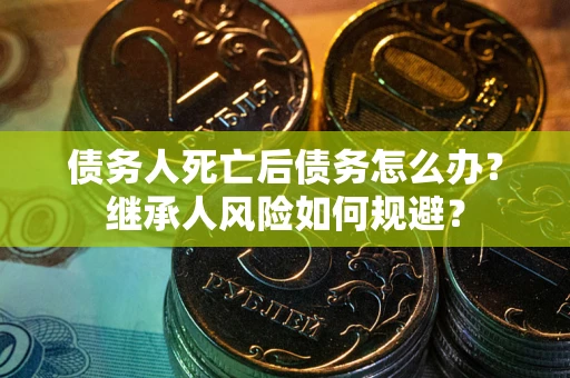 北京债务人死亡后债务怎么办？继承人风险如何规避？