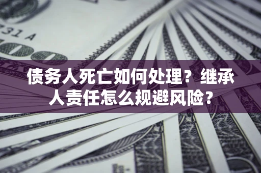 北京债务人死亡如何处理？继承人责任怎么规避风险？