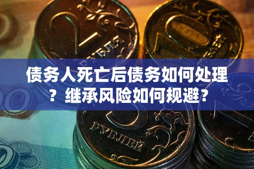 北京债务人死亡后债务如何处理？继承风险如何规避？