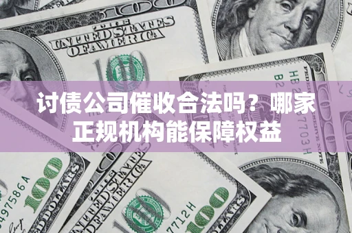 北京讨债公司催收合法吗？哪家正规机构能保障权益