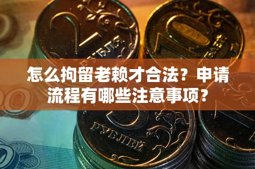 北京怎么拘留老赖才合法？申请流程有哪些注意事项？
