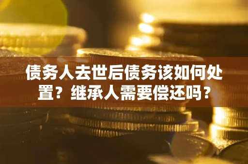 北京债务人去世后债务该如何处置？继承人需要偿还吗？