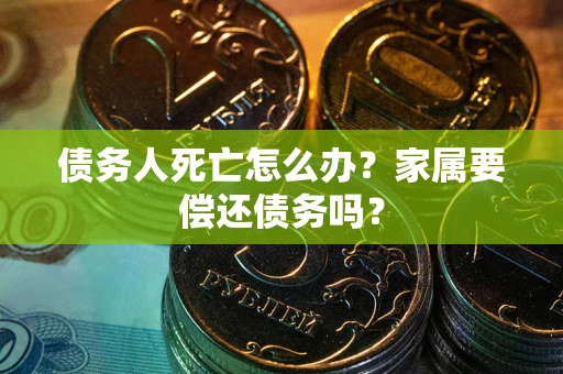 北京债务人死亡怎么办？家属要偿还债务吗？