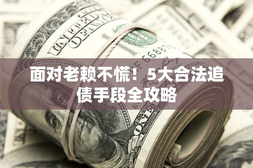 北京面对老赖不慌！5大合法追债手段全攻略