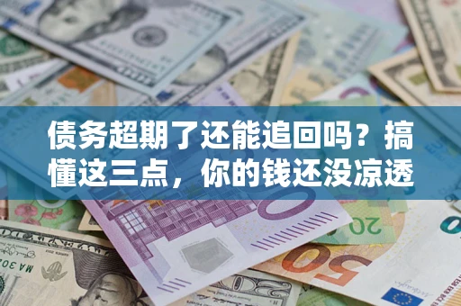 北京债务超期了还能追回吗？搞懂这三点，你的钱还没凉透