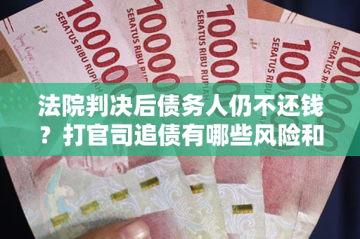 北京法院判决后债务人仍不还钱？打官司追债有哪些风险和技巧？