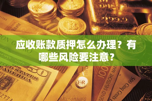 北京应收账款质押怎么办理？有哪些风险要注意？
