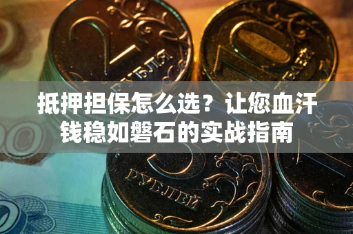 北京抵押担保怎么选？让您血汗钱稳如磐石的实战指南