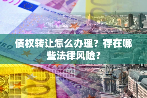 北京债权转让怎么办理？存在哪些法律风险？