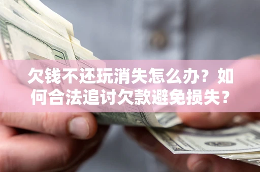北京欠钱不还玩消失怎么办？如何合法追讨欠款避免损失？