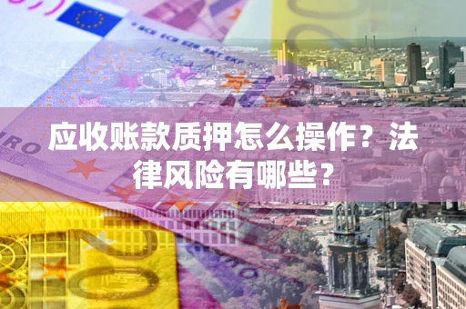 北京应收账款质押怎么操作？法律风险有哪些？
