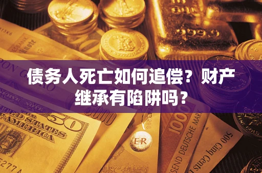 北京债务人死亡如何追偿？财产继承有陷阱吗？