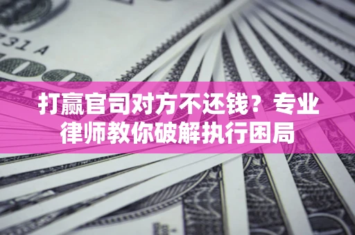 北京打赢官司对方不还钱？专业律师教你破解执行困局