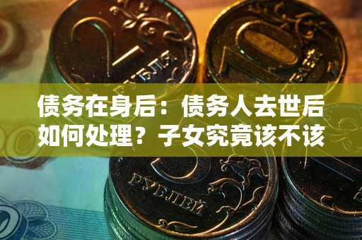北京债务在身后：债务人去世后如何处理？子女究竟该不该还钱？