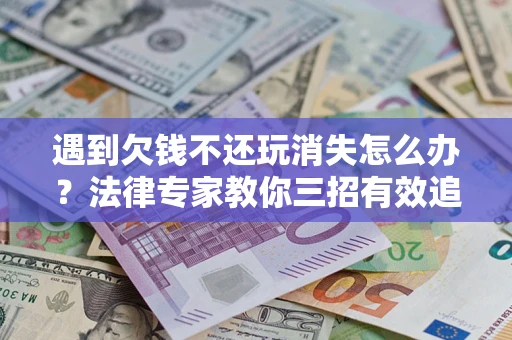 北京遇到欠钱不还玩消失怎么办？法律专家教你三招有效追债！