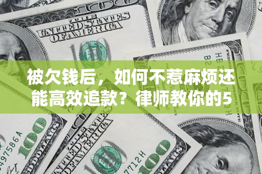 北京被欠钱后，如何不惹麻烦还能高效追款？律师教你的5步合法讨债法