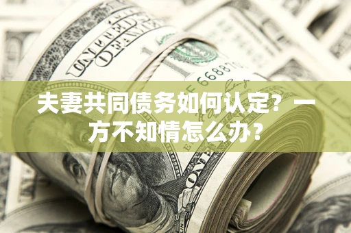 北京夫妻共同债务如何认定？一方不知情怎么办？