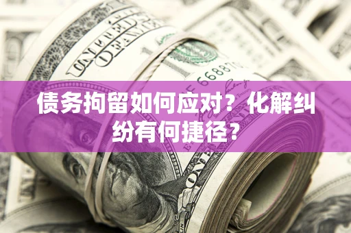 北京债务拘留如何应对？化解纠纷有何捷径？