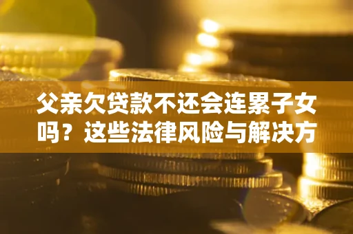 北京父亲欠贷款不还会连累子女吗？这些法律风险与解决方法要早知道！