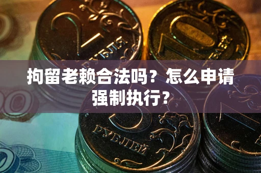 北京拘留老赖合法吗？怎么申请强制执行？