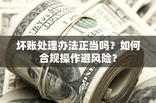 北京坏账处理办法正当吗？如何合规操作避风险？