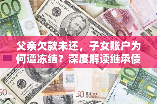 北京父亲欠款未还，子女账户为何遭冻结？深度解读继承债务迷局