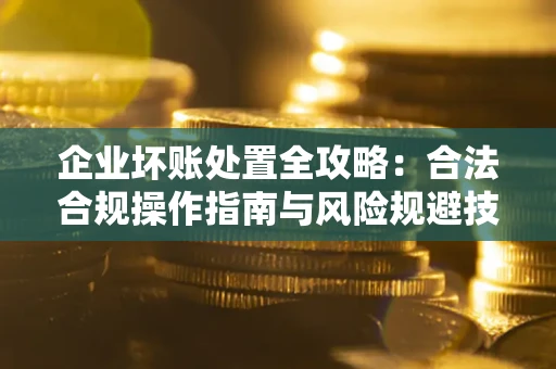 北京企业坏账处置全攻略：合法合规操作指南与风险规避技巧解析