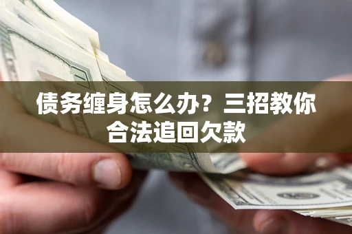 北京债务缠身怎么办？三招教你合法追回欠款