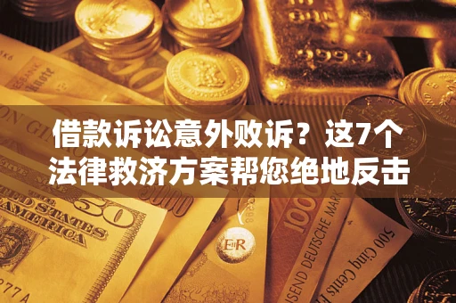 北京借款诉讼意外败诉？这7个法律救济方案帮您绝地反击！