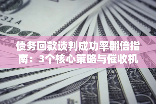 北京债务回款谈判成功率翻倍指南：3个核心策略与催收机构避坑法则