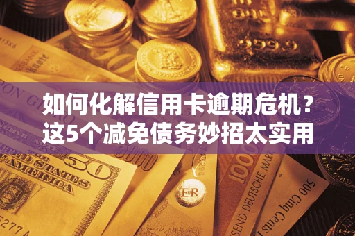 北京如何化解信用卡逾期危机？这5个减免债务妙招太实用