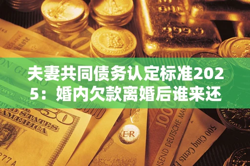 北京夫妻共同债务认定标准2025：婚内欠款离婚后谁来还？
