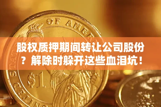 北京股权质押期间转让公司股份？解除时躲开这些血泪坑！