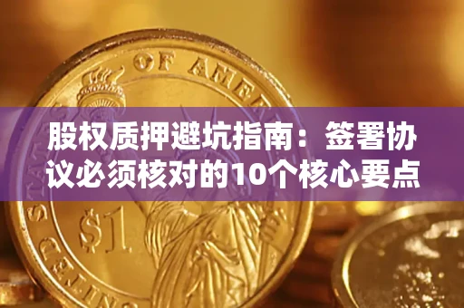 北京股权质押避坑指南：签署协议必须核对的10个核心要点