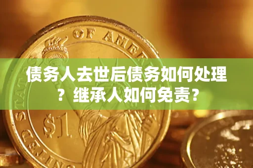 北京债务人去世后债务如何处理？继承人如何免责？