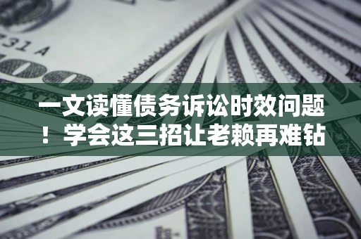 北京一文读懂债务诉讼时效问题！学会这三招让老赖再难钻空子