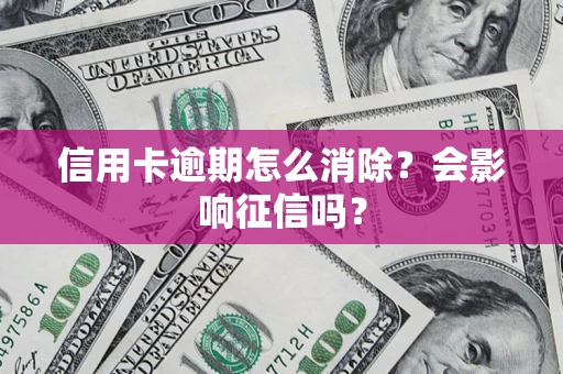 北京信用卡逾期怎么消除？会影响征信吗？