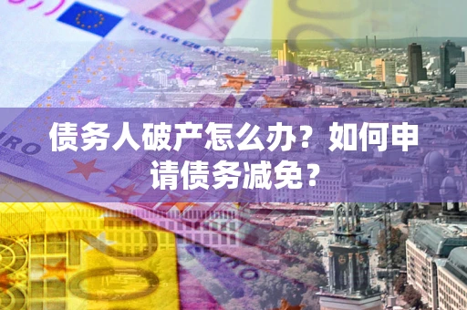 北京债务人破产怎么办？如何申请债务减免？